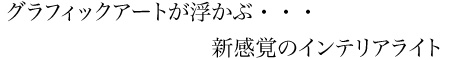 グラフィックアートが浮かぶ・・・新感覚のインテリアライト